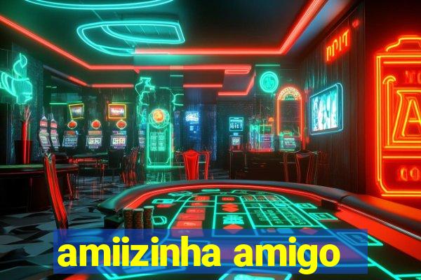 amiizinha amigo